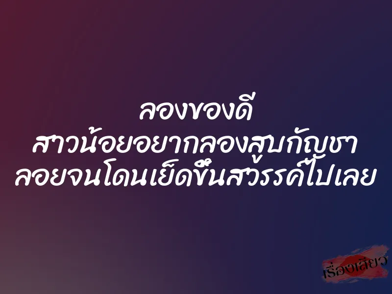 ลองของดี สาวน้อยอยากลองสูบกัญชา ลอยจนโดนเย็ดขึ้นสวรรค์ไปเลย 2 ลองของดี สาวน้อยอยากลองสูบกัญชา ลอยจนโดนเย็ดขึ้นสวรรค์ไปเลย