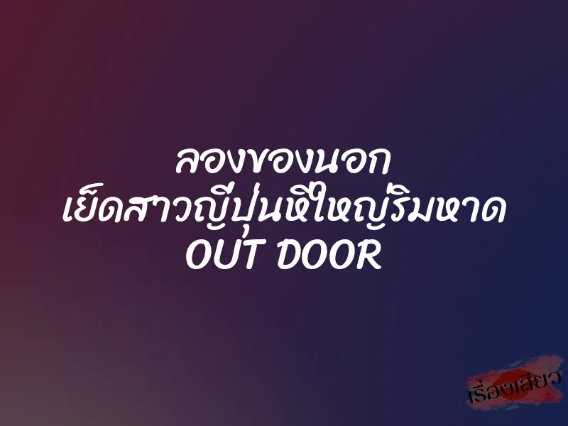 ลองของนอก เย็ดสาวญี่ปุ่นหีใหญ่ริมหาด OUT DOOR 1 ลองของนอก เย็ดสาวญี่ปุ่นหีใหญ่ริมหาด OUT DOOR