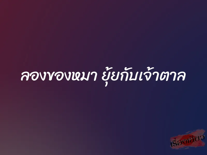 ลองของหมา ยุ้ยกับเจ้าตาล 1 ลองของหมา ยุ้ยกับเจ้าตาล