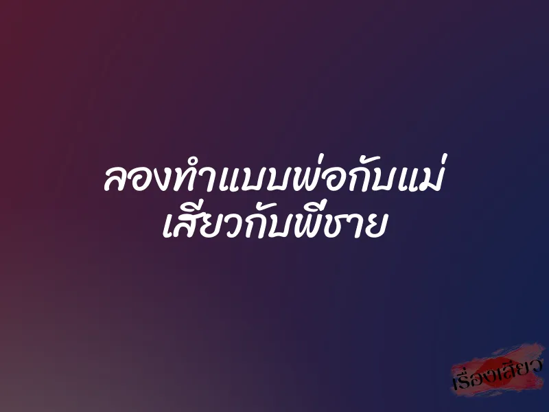 ลองทำแบบพ่อกับแม่ เสียวกับพี่ชาย 9 ลองทำแบบพ่อกับแม่ เสียวกับพี่ชาย