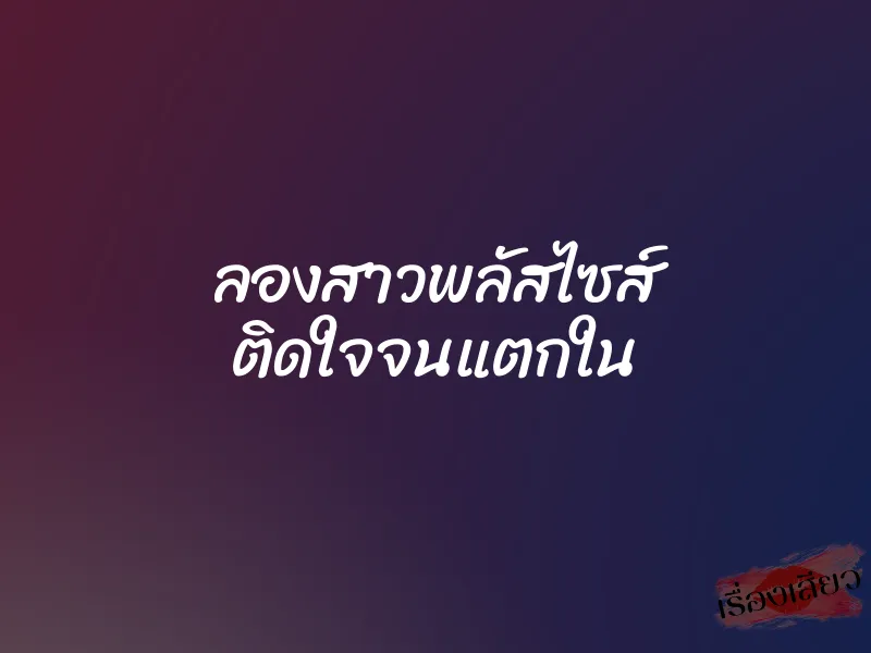 ลองสาวพลัสไซส์ ติดใจจนแตกใน 6 ลองสาวพลัสไซส์ ติดใจจนแตกใน