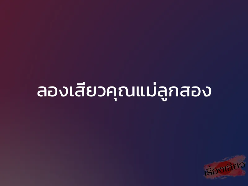ลองเสียวคุณแม่ลูกสอง 1 ลองเสียวคุณแม่ลูกสอง