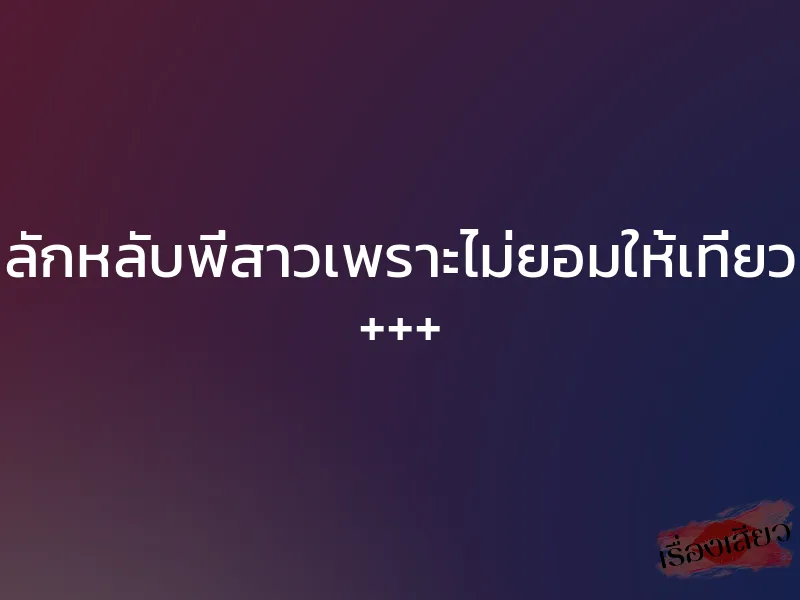 ลักหลับพี่สาวเพราะไม่ยอมให้เที่ยว +++ 1 ลักหลับพี่สาวเพราะไม่ยอมให้เที่ยว +++