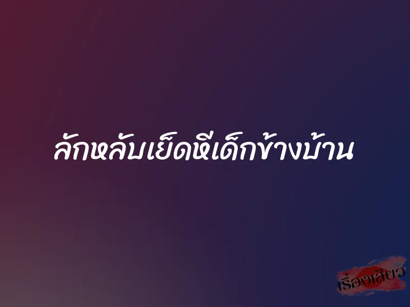 ลักหลับเย็ดหีเด็กข้างบ้าน 7 ลักหลับเย็ดหีเด็กข้างบ้าน