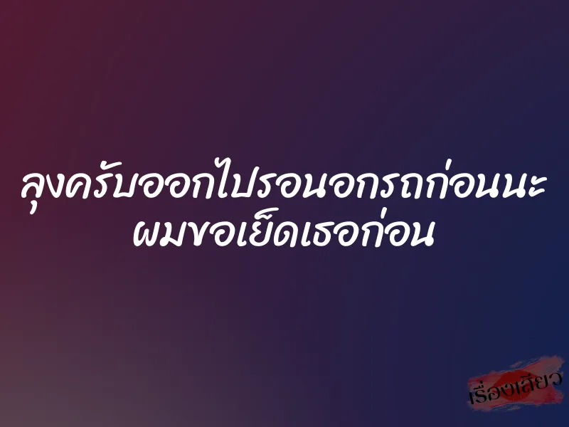 ลุงครับออกไปรอนอกรถก่อนนะ ผมขอเย็ดเธอก่อน 5 ลุงครับออกไปรอนอกรถก่อนนะ ผมขอเย็ดเธอก่อน