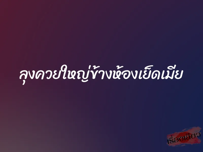 ลุงควยใหญ่ข้างห้องเย็ดเมีย 1 ลุงควยใหญ่ข้างห้องเย็ดเมีย