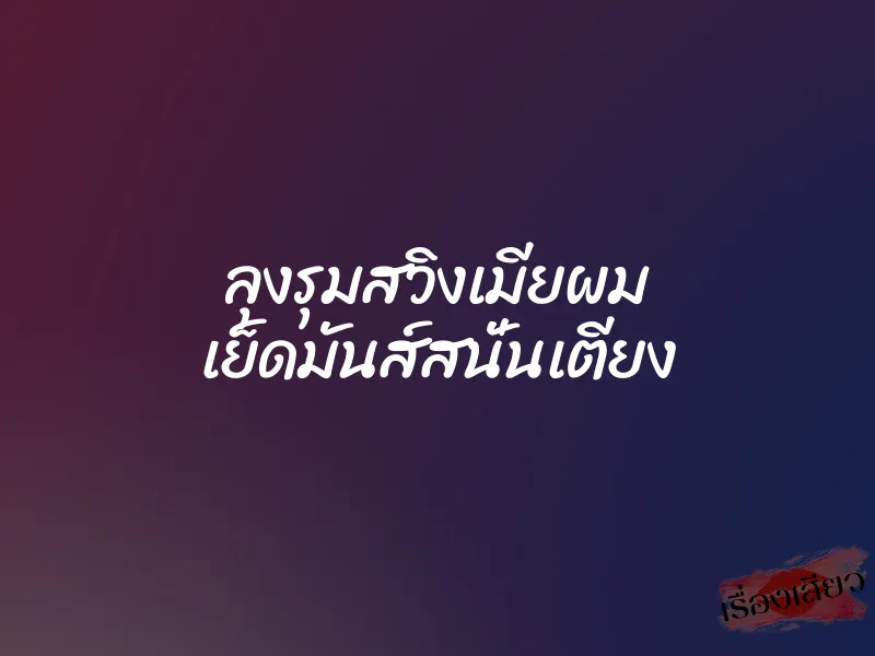ลุงรุมสวิงเมียผม เย็ดมันส์สนั่นเตียง 8 ลุงรุมสวิงเมียผม เย็ดมันส์สนั่นเตียง
