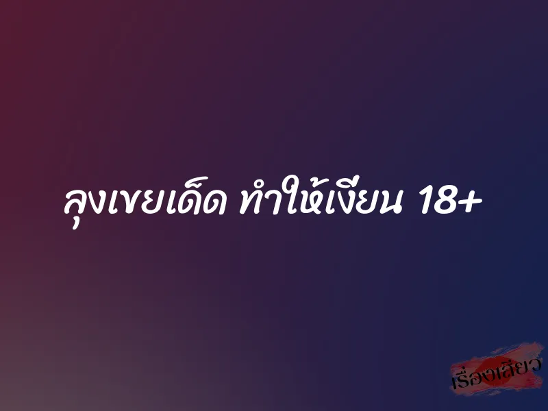 ลุงเขยเด็ด ทำให้เงี่ยน 18+ 1 ลุงเขยเด็ด ทำให้เงี่ยน 18+
