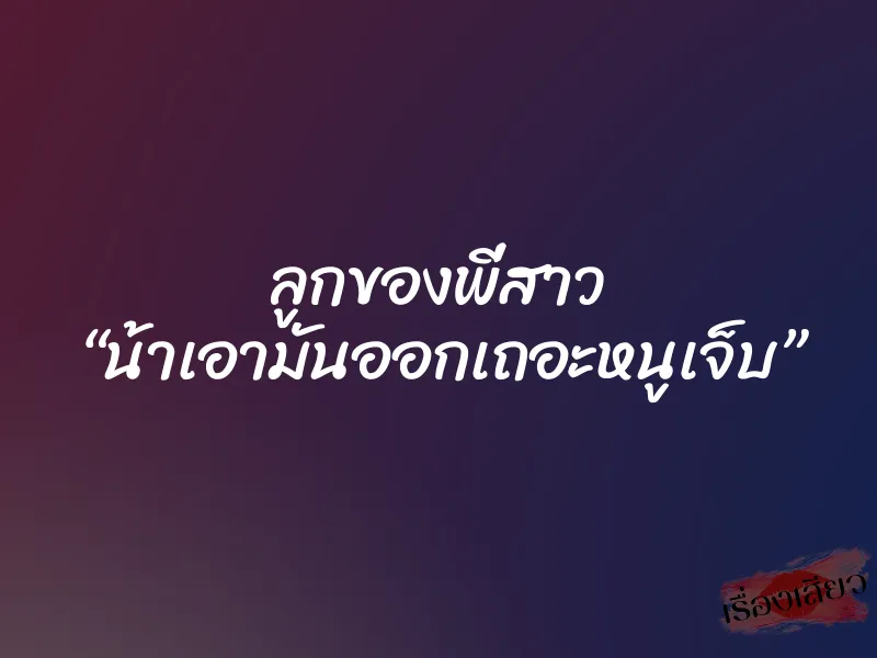 ลูกของพี่สาว “น้าเอามันออกเถอะหนูเจ็บ” 1 ลูกของพี่สาว “น้าเอามันออกเถอะหนูเจ็บ”