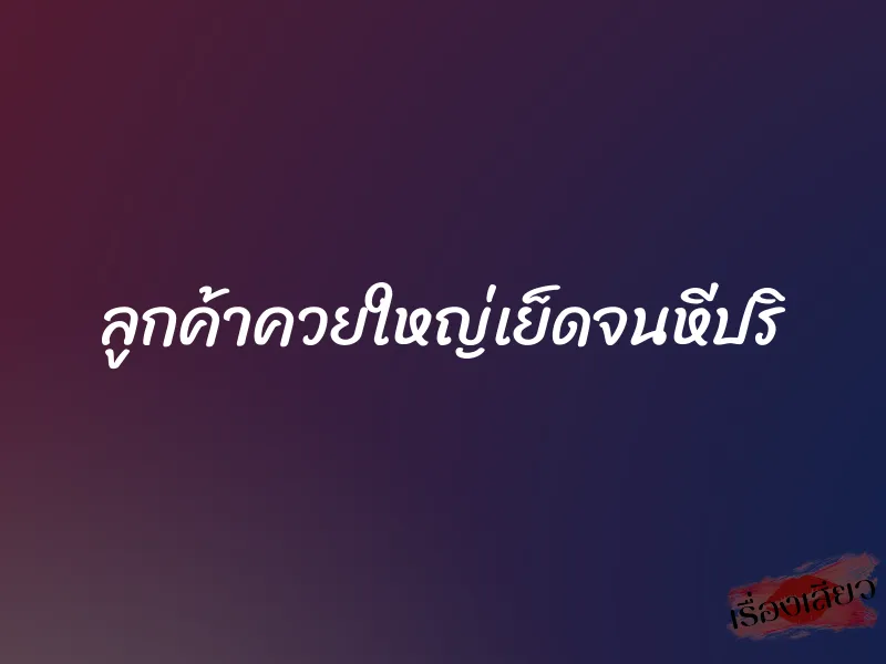 ลูกค้าควยใหญ่เย็ดจนหีปริ 1 ลูกค้าควยใหญ่เย็ดจนหีปริ