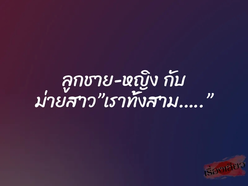 ลูกชาย-หญิง กับ ม่ายสาว”เราทั้งสาม…..” 10 ลูกชาย-หญิง กับ ม่ายสาว”เราทั้งสาม…..”