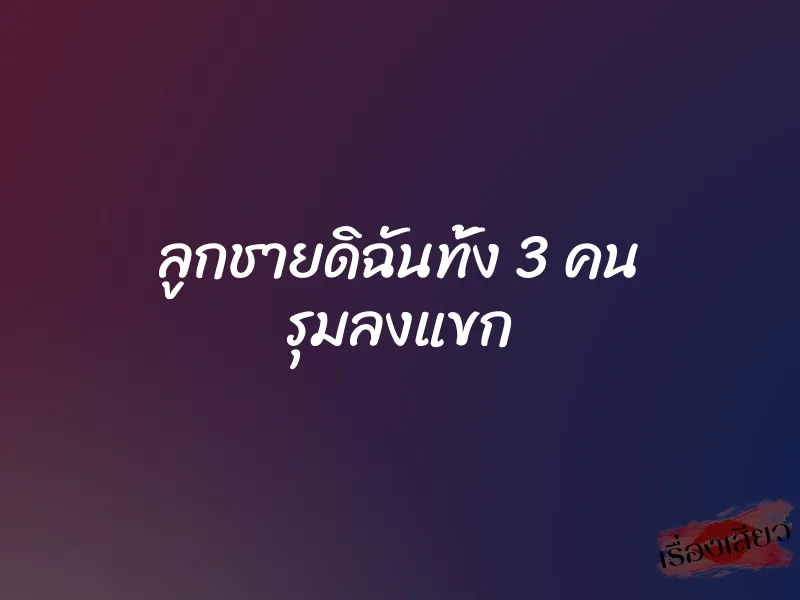 ลูกชายดิฉันทั้ง 3 คน รุมลงแขก 1 ลูกชายดิฉันทั้ง 3 คน รุมลงแขก