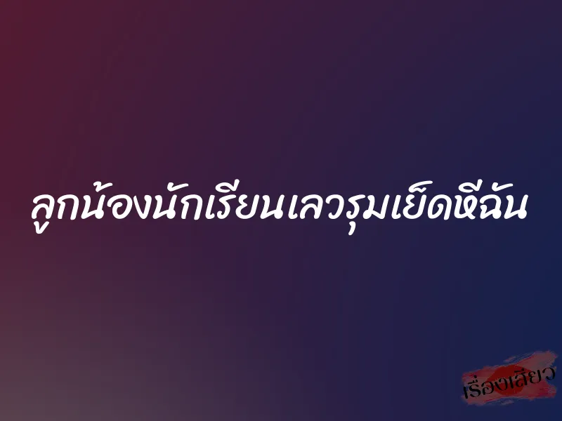 ลูกน้องนักเรียนเลวรุมเย็ดหีฉัน 6 ลูกน้องนักเรียนเลวรุมเย็ดหีฉัน