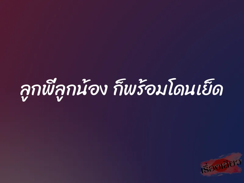 ลูกพี่ลูกน้อง ก็พร้อมโดนเย็ด 7 ลูกพี่ลูกน้อง ก็พร้อมโดนเย็ด