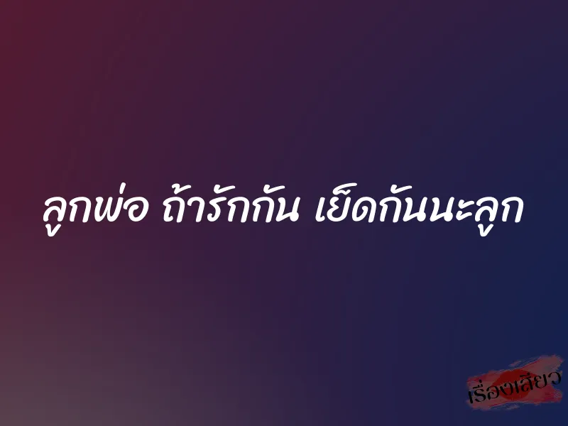 ลูกพ่อ ถ้ารักกัน เย็ดกันนะลูก 1 ลูกพ่อ ถ้ารักกัน เย็ดกันนะลูก