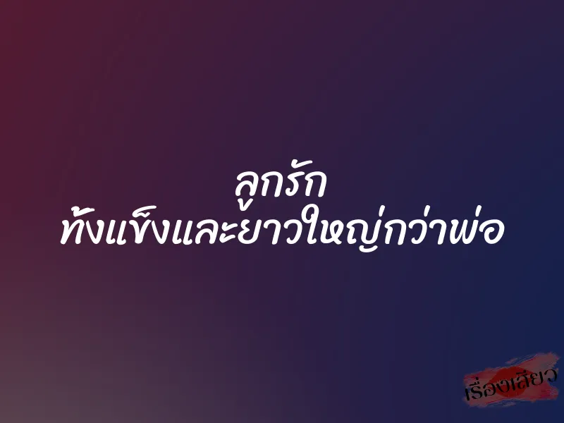 ลูกรัก ทั้งแข็งและยาวใหญ่กว่าพ่อ 1 ลูกรัก ทั้งแข็งและยาวใหญ่กว่าพ่อ