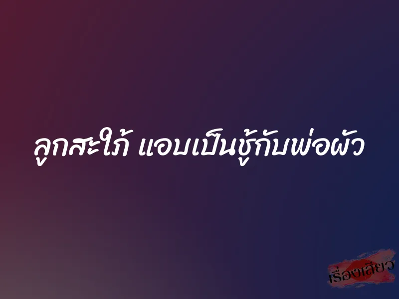 ลูกสะใภ้ แอบเป็นชู้กับพ่อผัว 4 ลูกสะใภ้ แอบเป็นชู้กับพ่อผัว