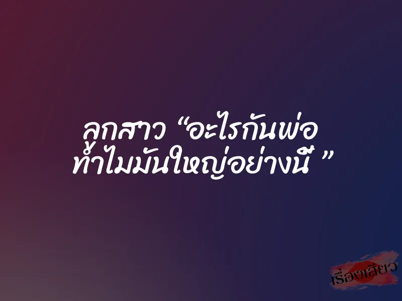 ลูกสาว “อะไรกันพ่อ ทำไมมันใหญ่อย่างนี้ ” 7 ลูกสาว “อะไรกันพ่อ ทำไมมันใหญ่อย่างนี้ ”