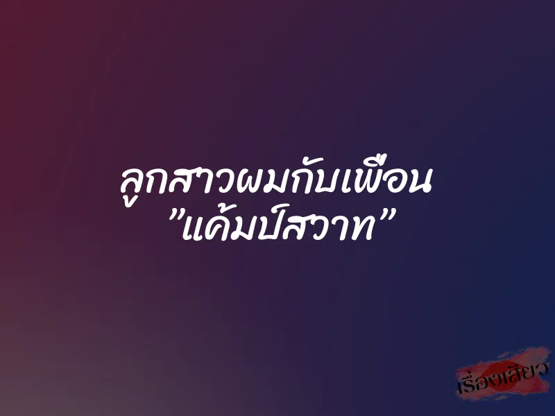 ลูกสาวผมกับเพื่อน ”แค้มป์สวาท” 1 ลูกสาวผมกับเพื่อน ”แค้มป์สวาท”