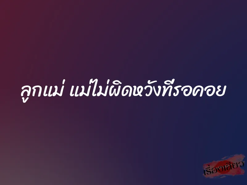 ลูกแม่ แม่ไม่ผิดหวังที่รอคอย 7 ลูกแม่ แม่ไม่ผิดหวังที่รอคอย