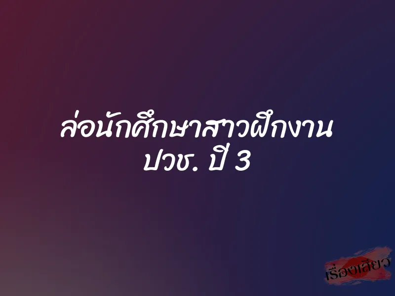 ล่อนักศึกษาสาวฝึกงาน ปวช. ปี 3 7 ล่อนักศึกษาสาวฝึกงาน ปวช. ปี 3
