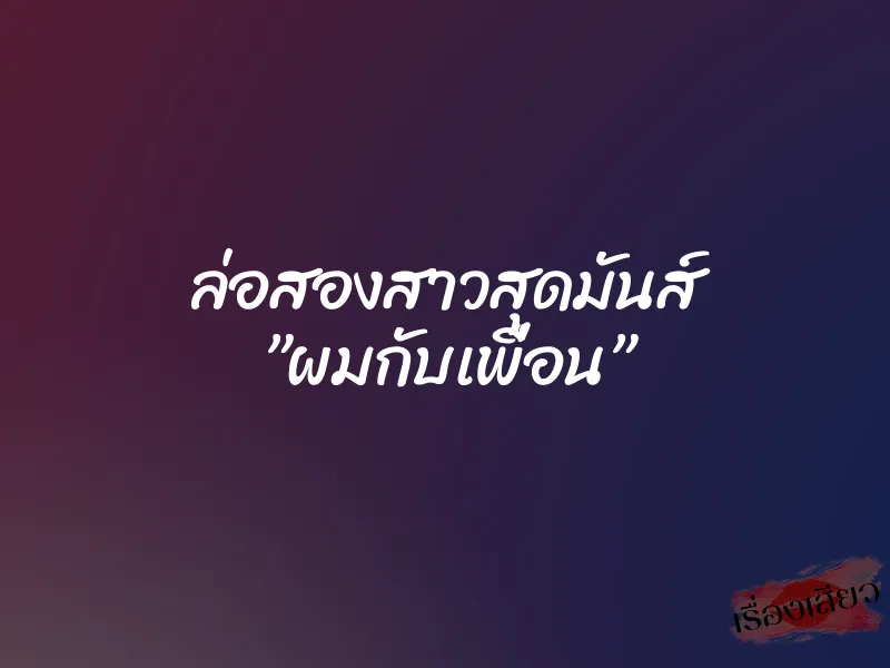 ล่อสองสาวสุดมันส์ ”ผมกับเพื่อน” 1 ล่อสองสาวสุดมันส์ ”ผมกับเพื่อน”
