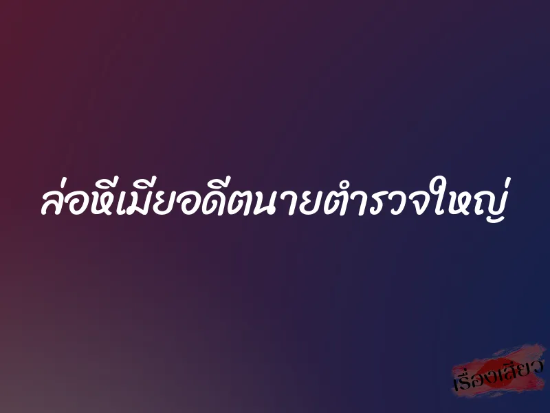 ล่อหีเมียอดีตนายตำรวจใหญ่ 1 ล่อหีเมียอดีตนายตำรวจใหญ่