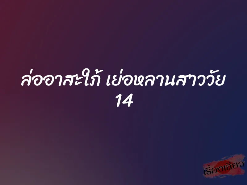 ล่ออาสะใภ้ เย่อหลานสาววัย 14 1 ล่ออาสะใภ้ เย่อหลานสาววัย 14