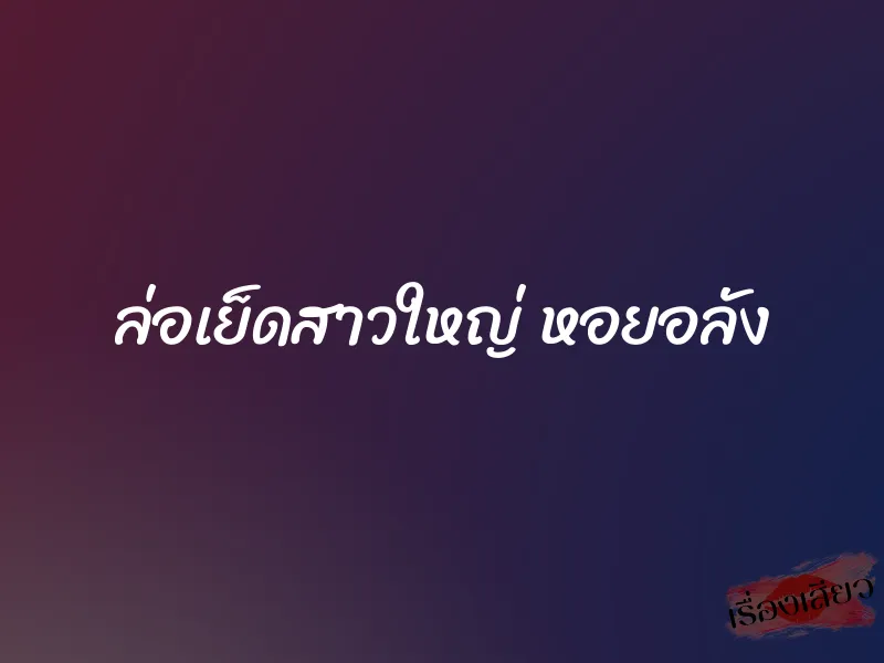ล่อเย็ดสาวใหญ่ หอยอลัง 1 ล่อเย็ดสาวใหญ่ หอยอลัง