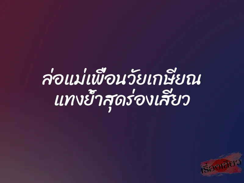ล่อแม่เพื่อนวัยเกษียณ แทงย้ำสุดร่องเสียว 9 ล่อแม่เพื่อนวัยเกษียณ แทงย้ำสุดร่องเสียว