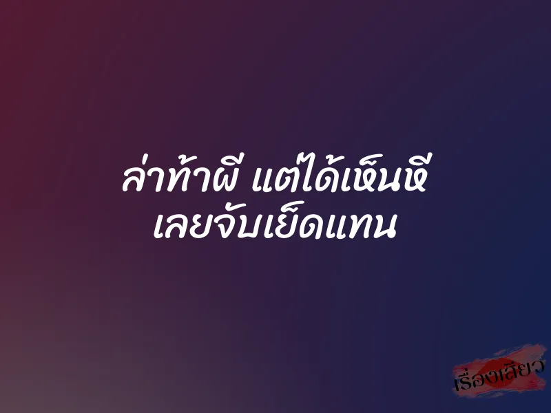ล่าท้าผี แต่ได้เห็นหี เลยจับเย็ดแทน 1 ล่าท้าผี แต่ได้เห็นหี เลยจับเย็ดแทน