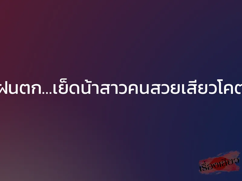วันฝนตก…เย็ดน้าสาวคนสวยเสียวโคตรๆ 1 วันฝนตก…เย็ดน้าสาวคนสวยเสียวโคตรๆ