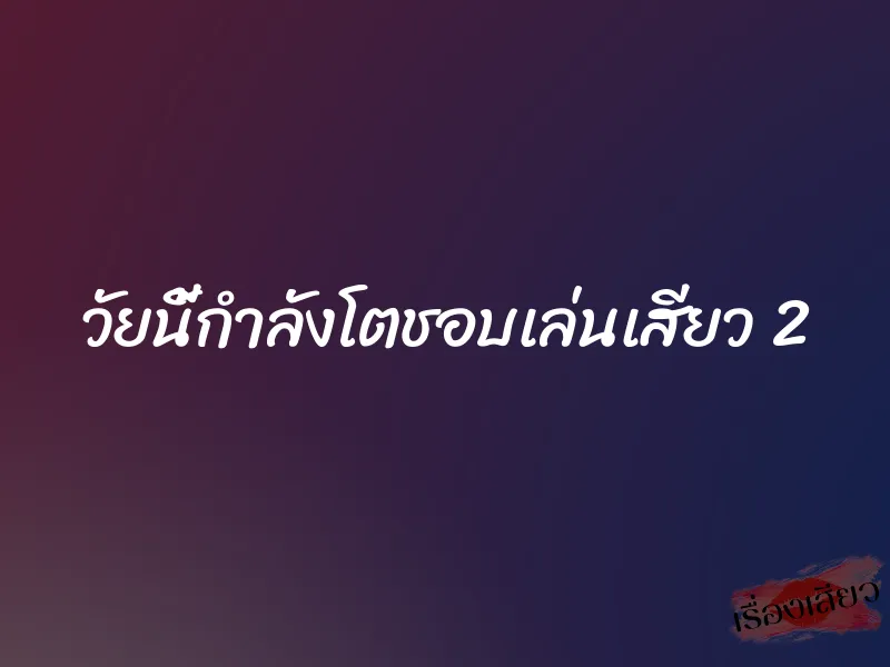 วัยนี้กำลังโตชอบเล่นเสียว 2 1 วัยนี้กำลังโตชอบเล่นเสียว 2