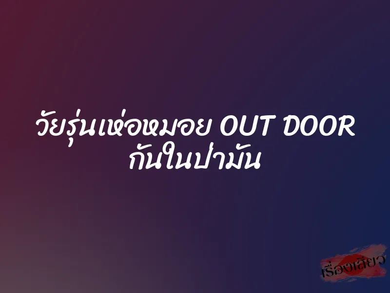 วัยรุ่นเห่อหมอย OUT DOOR กันในป่ามัน 1 วัยรุ่นเห่อหมอย OUT DOOR กันในป่ามัน