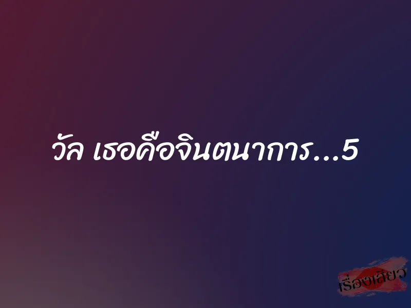 วัล เธอคือจินตนาการ...5 1 วัล เธอคือจินตนาการ...5