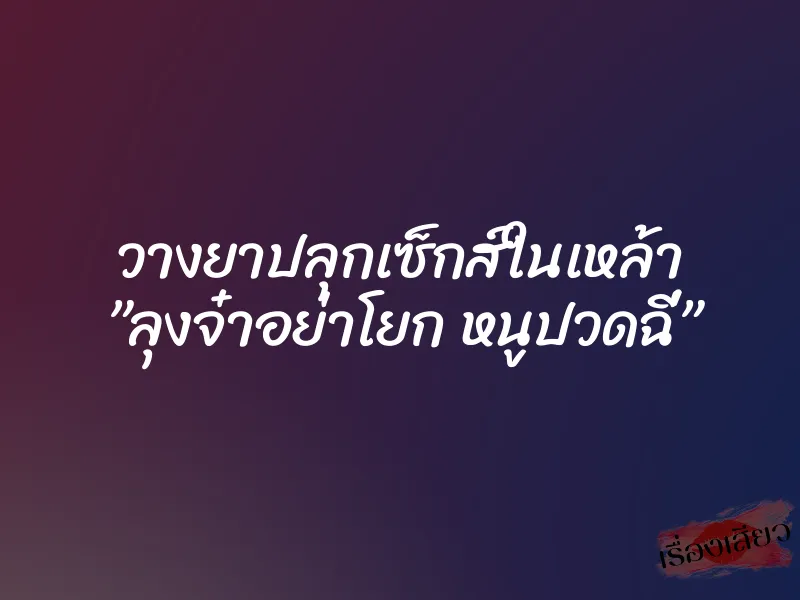 วางยาปลุกเซ็กส์ในเหล้า ”ลุงจ๋าอย่าโยก หนูปวดฉี่” 7 วางยาปลุกเซ็กส์ในเหล้า ”ลุงจ๋าอย่าโยก หนูปวดฉี่”