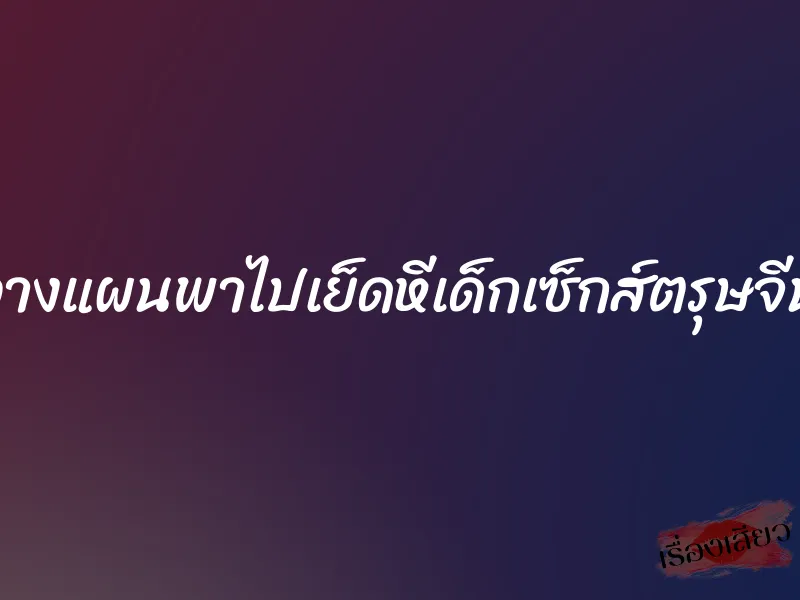 วางแผนพาไปเย็ดหีเด็กเซ็กส์ตรุษจีน 9 วางแผนพาไปเย็ดหีเด็กเซ็กส์ตรุษจีน