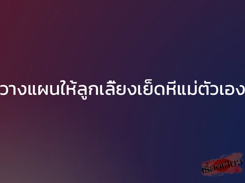 วางแผนให้ลูกเลี้ยงเย็ดหีแม่ตัวเอง 1 วางแผนให้ลูกเลี้ยงเย็ดหีแม่ตัวเอง