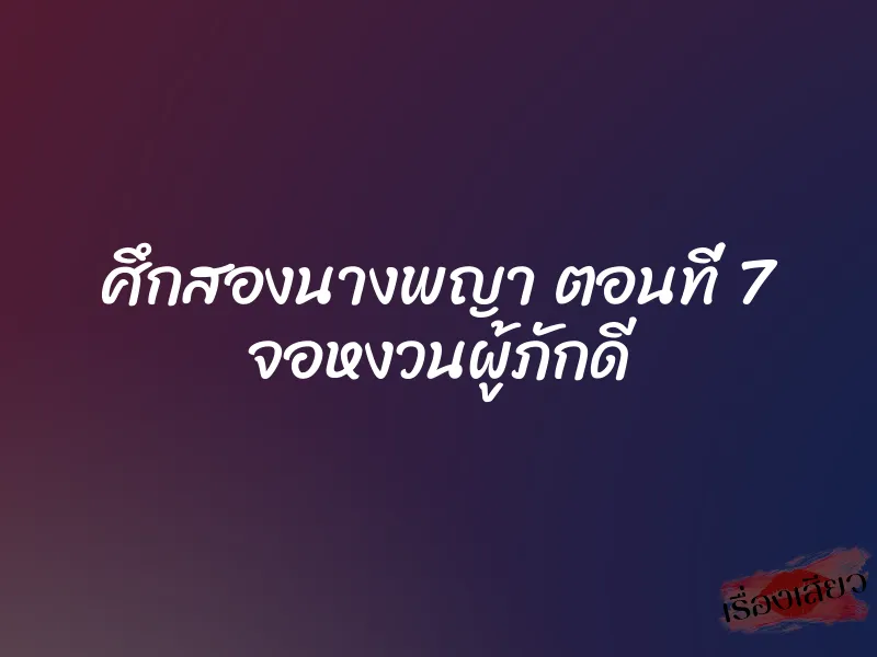 ศึกสองนางพญา ตอนที่ 7 จอหงวนผู้ภักดี 1 ศึกสองนางพญา ตอนที่ 7 จอหงวนผู้ภักดี