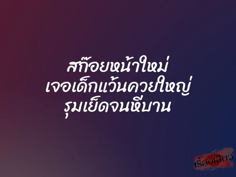 สก๊อยหน้าใหม่ เจอเด็กแว้นควยใหญ่ รุมเย็ดจนหีบาน 9 สก๊อยหน้าใหม่ เจอเด็กแว้นควยใหญ่ รุมเย็ดจนหีบาน