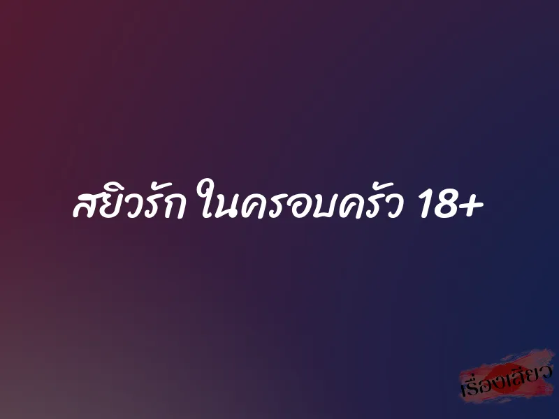 สยิวรัก ในครอบครัว 18+ 1 สยิวรัก ในครอบครัว 18+
