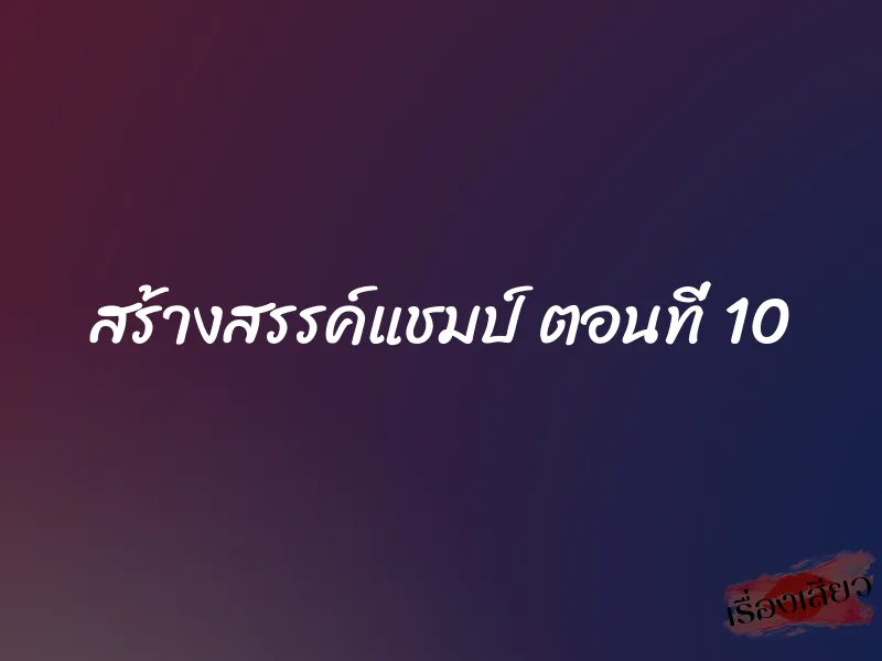 สร้างสรรค์แชมป์ ตอนที่ 10 1 สร้างสรรค์แชมป์ ตอนที่ 10