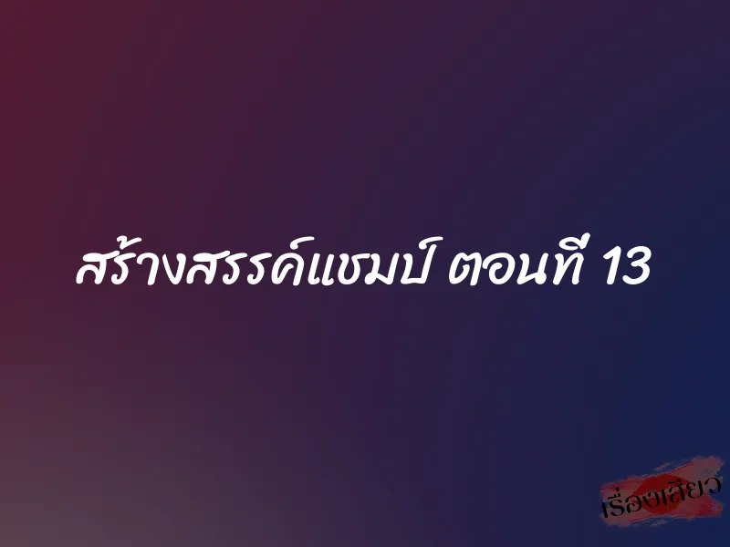 สร้างสรรค์แชมป์ ตอนที่ 13 1 สร้างสรรค์แชมป์ ตอนที่ 13