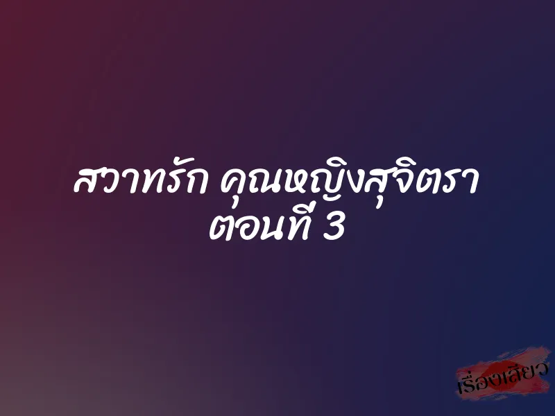 สวาทรัก คุณหญิงสุจิตรา ตอนที่ 3 1 สวาทรัก คุณหญิงสุจิตรา ตอนที่ 3