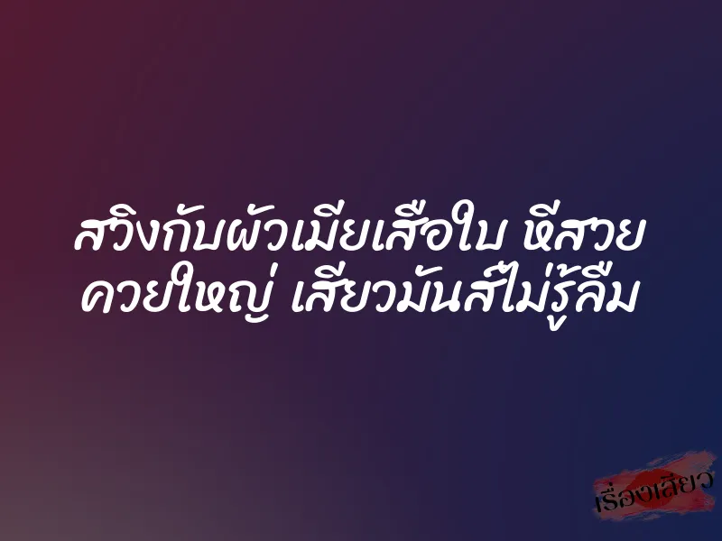 สวิงกับผัวเมียเสือใบ หีสวย ควยใหญ่ เสียวมันส์ไม่รู้ลืม 1 สวิงกับผัวเมียเสือใบ หีสวย ควยใหญ่ เสียวมันส์ไม่รู้ลืม