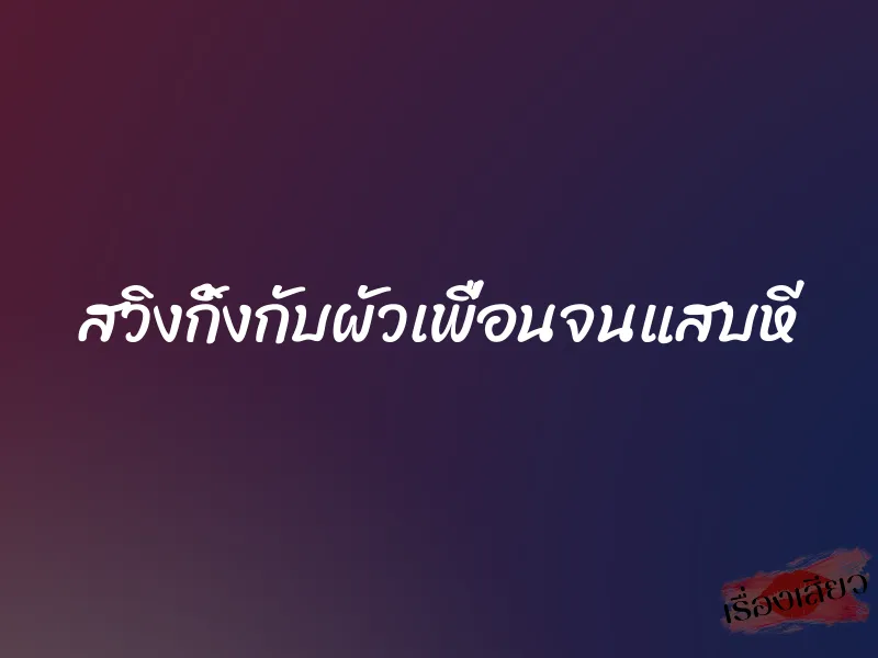 สวิงกิ้งกับผัวเพื่อนจนแสบหี 4 สวิงกิ้งกับผัวเพื่อนจนแสบหี