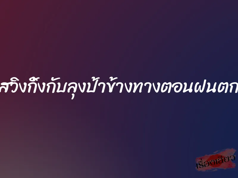 สวิงกิ้งกับลุงป้าข้างทางตอนฝนตก 6 สวิงกิ้งกับลุงป้าข้างทางตอนฝนตก