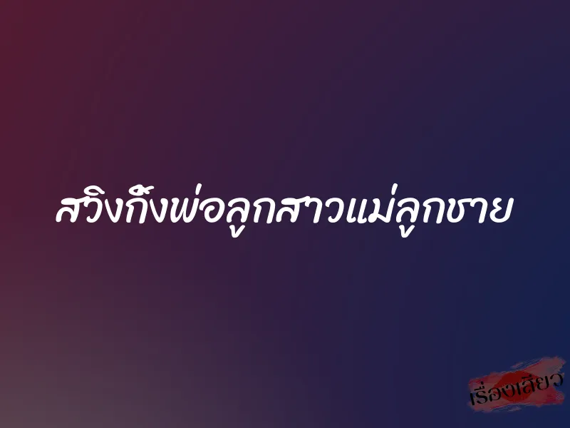 สวิงกิ้งพ่อลูกสาวแม่ลูกชาย 1 สวิงกิ้งพ่อลูกสาวแม่ลูกชาย
