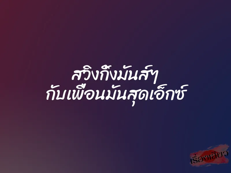 สวิงกิ้งมันส์ๆ กับเพื่อนมันสุดเอ็กซ์ 10 สวิงกิ้งมันส์ๆ กับเพื่อนมันสุดเอ็กซ์