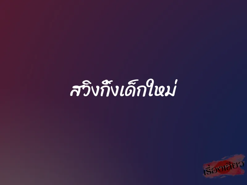 สวิงกิ้งเด็กใหม่ 1 สวิงกิ้งเด็กใหม่